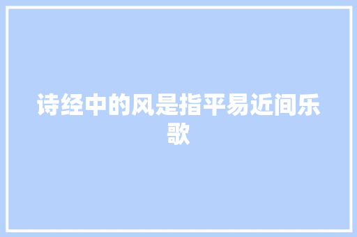诗经中的风是指平易近间乐歌