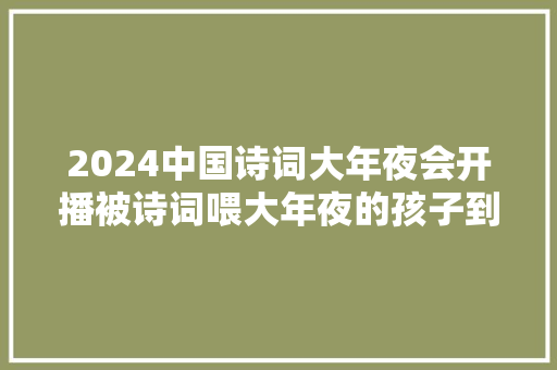 2024中国诗词大年夜会开播被诗词喂大年夜的孩子到底有多厉害