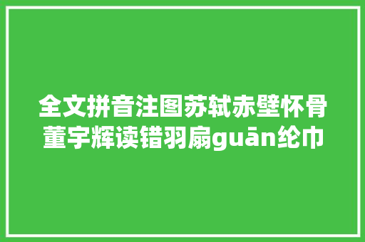 全文拼音注图苏轼赤壁怀骨董宇辉读错羽扇guān纶巾不足以奇