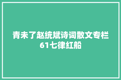青未了赵统斌诗词散文专栏61七律红船