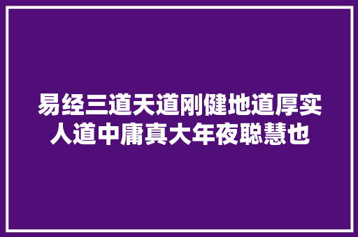 易经三道天道刚健地道厚实人道中庸真大年夜聪慧也