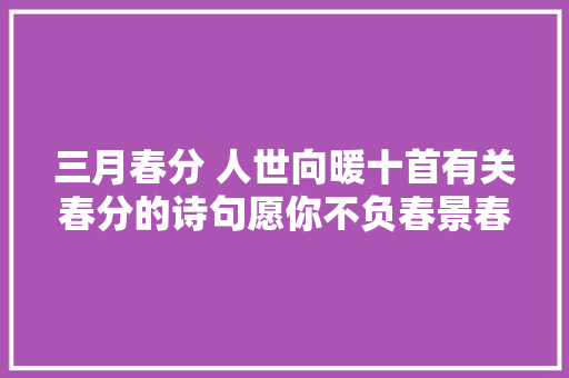 三月春分 人世向暖十首有关春分的诗句愿你不负春景春色诗意盎然