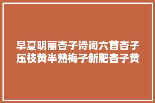 早夏明丽杏子诗词六首杏子压枝黄半熟梅子新肥杏子黄