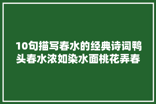 10句描写春水的经典诗词鸭头春水浓如染水面桃花弄春脸