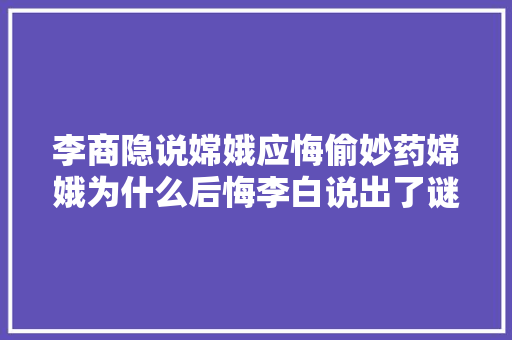 李商隐说嫦娥应悔偷妙药嫦娥为什么后悔李白说出了谜底