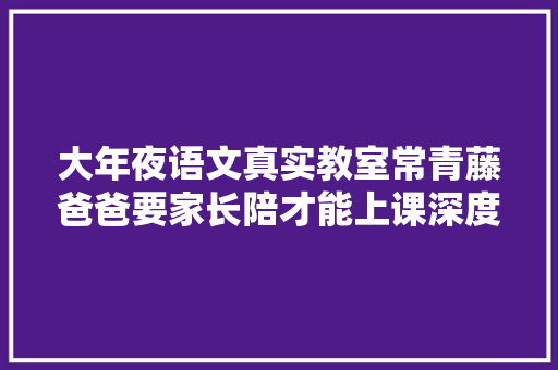 大年夜语文真实教室常青藤爸爸要家长陪才能上课深度评测揭开原形