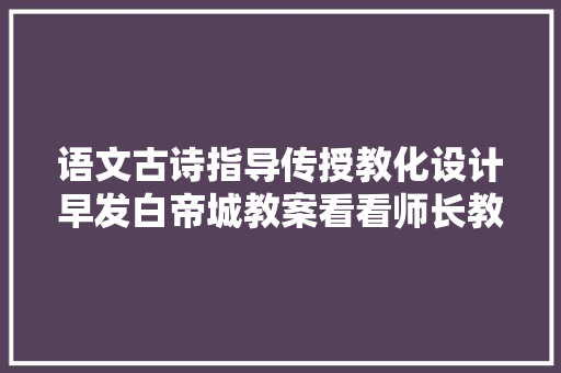 语文古诗指导传授教化设计早发白帝城教案看看师长教师若何上课的