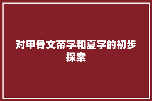 对甲骨文帝字和夏字的初步探索 对甲骨文帝字和夏字的初步探索