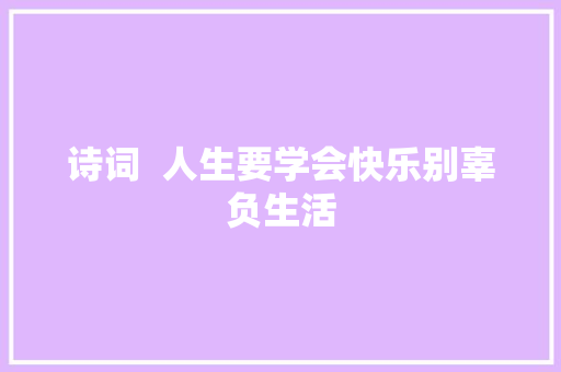 诗词  人生要学会快乐别辜负生活