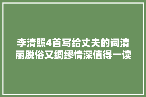 李清照4首写给丈夫的词清丽脱俗又绸缪情深值得一读