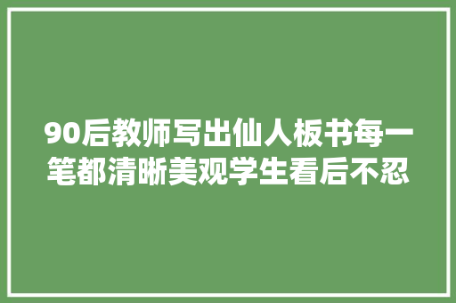 90后教师写出仙人板书每一笔都清晰美观学生看后不忍擦掉落