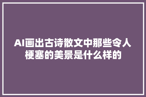 AI画出古诗散文中那些令人梗塞的美景是什么样的
