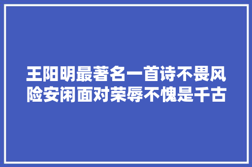 王阳明最著名一首诗不畏风险安闲面对荣辱不愧是千古圣人