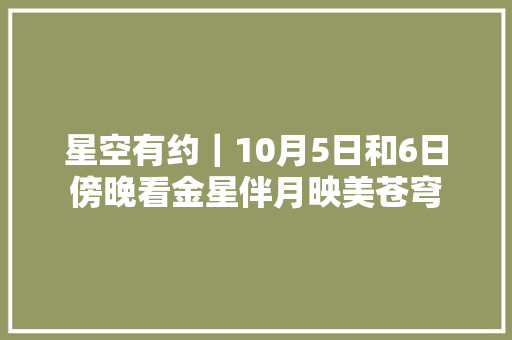 星空有约｜10月5日和6日傍晚看金星伴月映美苍穹