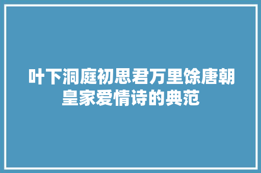 叶下洞庭初思君万里馀唐朝皇家爱情诗的典范