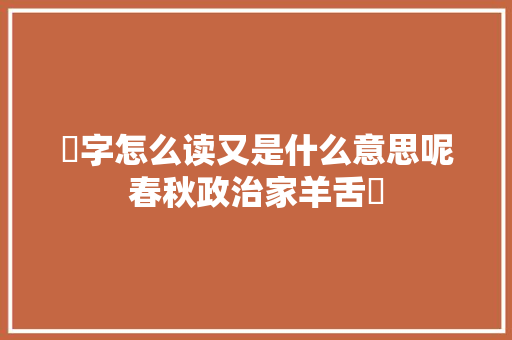 肸字怎么读又是什么意思呢春秋政治家羊舌肸