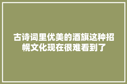 古诗词里优美的酒旗这种招幌文化现在很难看到了