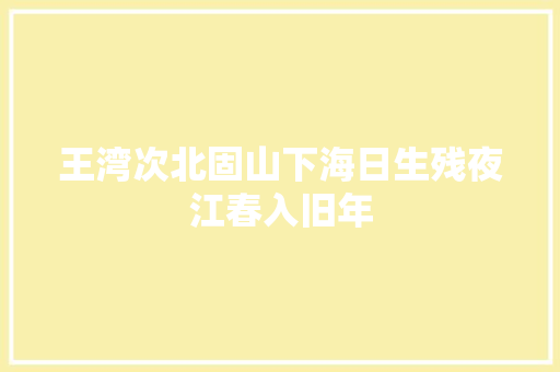王湾次北固山下海日生残夜江春入旧年