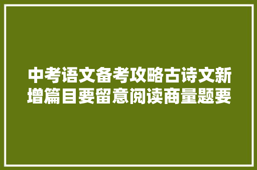 中考语文备考攻略古诗文新增篇目要留意阅读商量题要重视