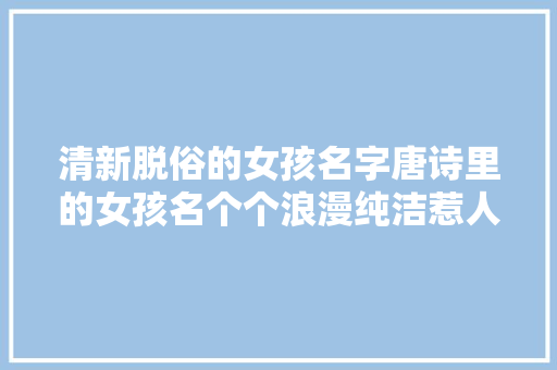 清新脱俗的女孩名字唐诗里的女孩名个个浪漫纯洁惹人爱