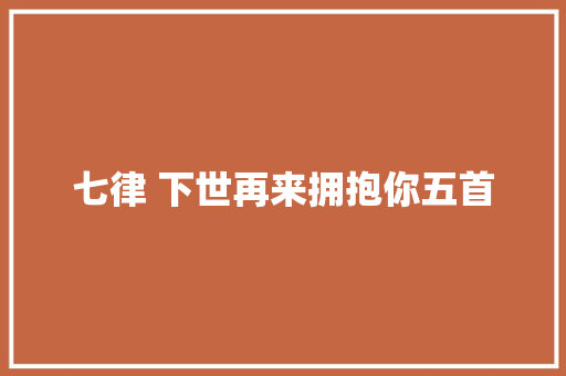 七律 下世再来拥抱你五首