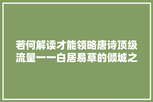 若何解读才能领略唐诗顶级流量一一白居易草的倾城之魅