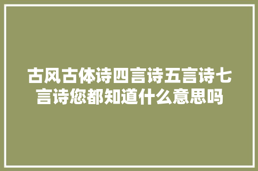 古风古体诗四言诗五言诗七言诗您都知道什么意思吗