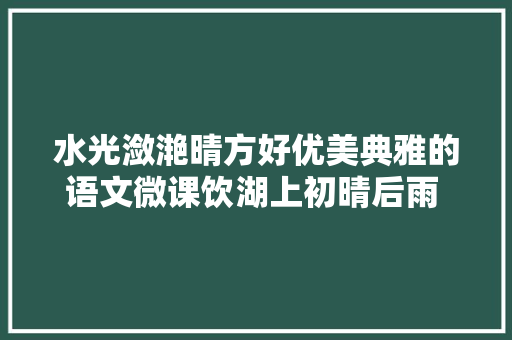 水光潋滟晴方好优美典雅的语文微课饮湖上初晴后雨 苏轼