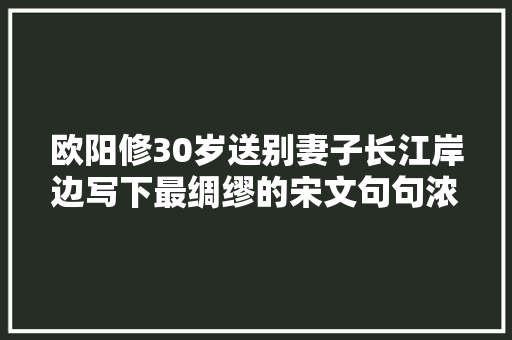 欧阳修30岁送别妻子长江岸边写下最绸缪的宋文句句浓情蜜语