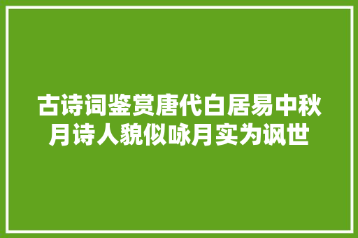 古诗词鉴赏唐代白居易中秋月诗人貌似咏月实为讽世