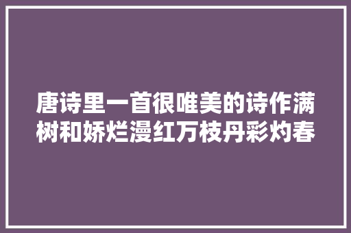 唐诗里一首很唯美的诗作满树和娇烂漫红万枝丹彩灼春融