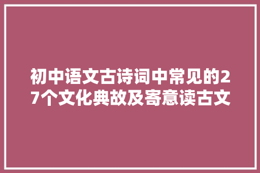 初中语文古诗词中常见的27个文化典故及寄意读古文这些必会