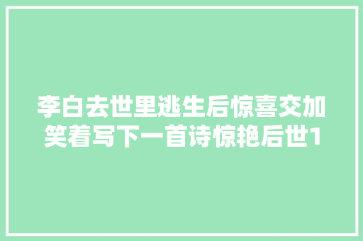 李白去世里逃生后惊喜交加笑着写下一首诗惊艳后世1000年