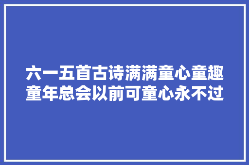 六一五首古诗满满童心童趣童年总会以前可童心永不过时
