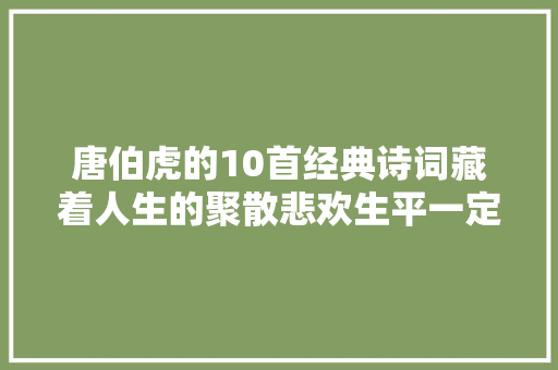 唐伯虎的10首经典诗词藏着人生的聚散悲欢生平一定要读一次