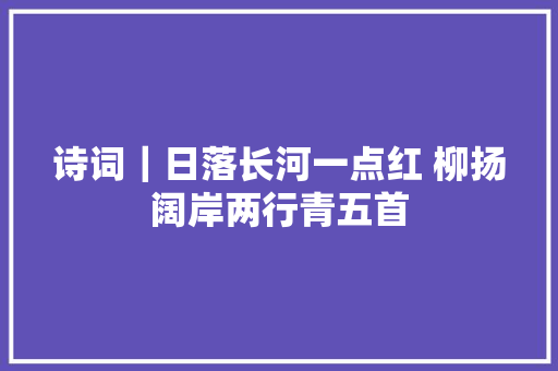 诗词｜日落长河一点红 柳扬阔岸两行青五首