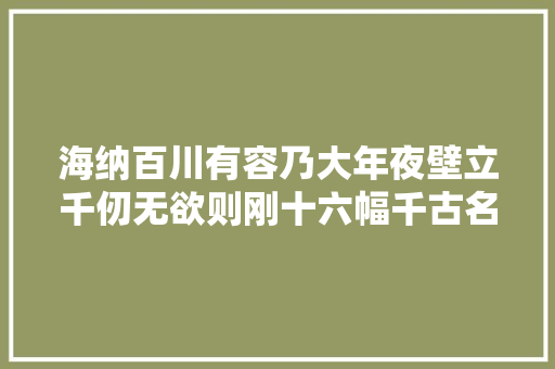 海纳百川有容乃大年夜壁立千仞无欲则刚十六幅千古名联鉴赏