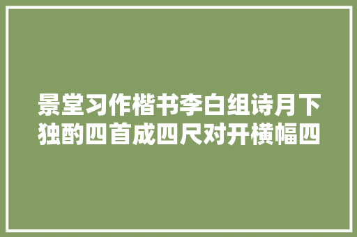 景堂习作楷书李白组诗月下独酌四首成四尺对开横幅四个