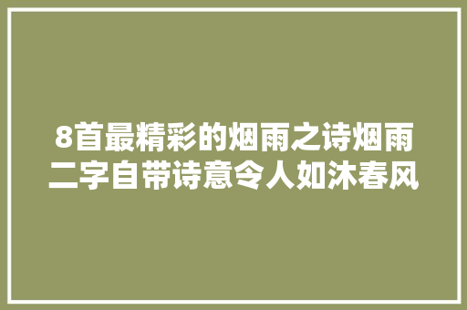 8首最精彩的烟雨之诗烟雨二字自带诗意令人如沐春风