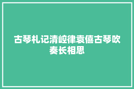 古琴札记清崆律袁僖古琴吹奏长相思
