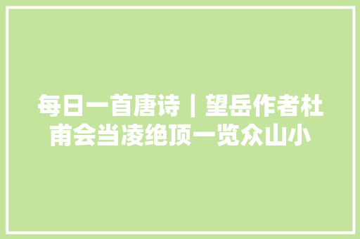 每日一首唐诗｜望岳作者杜甫会当凌绝顶一览众山小