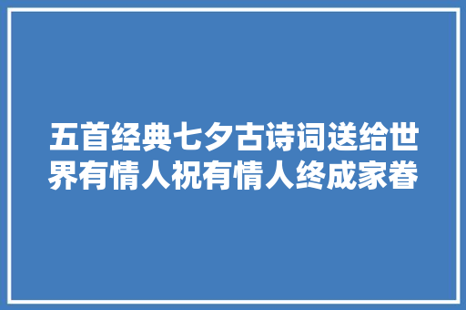 五首经典七夕古诗词送给世界有情人祝有情人终成家眷