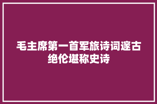毛主席第一首军旅诗词邃古绝伦堪称史诗