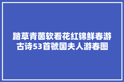 踏草青茵软看花红锦鲜春游古诗53首虢国夫人游春图