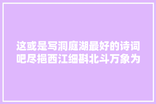 这或是写洞庭湖最好的诗词吧尽挹西江细斟北斗万象为宾客