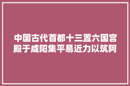 中国古代首都十三置六国宫殿于咸阳集平易近力以筑阿房。秦都记