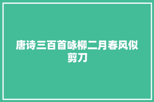 唐诗三百首咏柳二月春风似剪刀