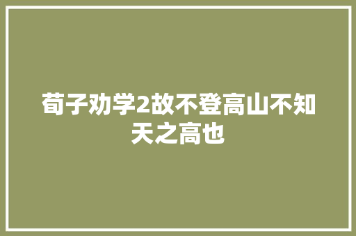 荀子劝学2故不登高山不知天之高也