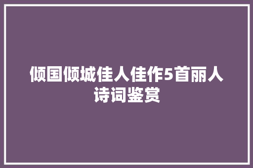 倾国倾城佳人佳作5首丽人诗词鉴赏