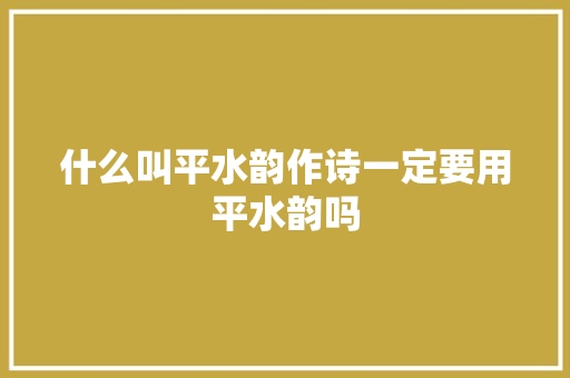 什么叫平水韵作诗一定要用平水韵吗